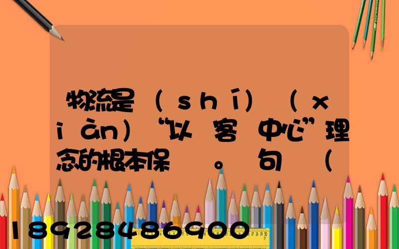 物流是實(shí)現(xiàn)“以顧客為中心”理念的根本保證。這句話對(duì)嗎
